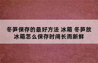 冬笋保存的最好方法 冰箱 冬笋放冰箱怎么保存时间长而新鲜